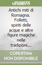 Antichi miti di Romagna. Folletti, spiriti delle acque e altre figure magiche nelle tradizioni romagnole libro