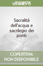 Sacralità dell'acqua e sacrilegio dei ponti libro