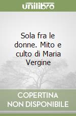 Sola fra le donne. Mito e culto di Maria Vergine libro