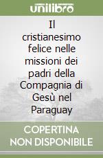 Il cristianesimo felice nelle missioni dei padri della Compagnia di Gesù nel Paraguay libro