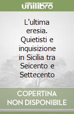 L'ultima eresia. Quietisti e inquisizione in Sicilia tra Seicento e Settecento libro