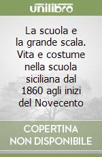 La scuola e la grande scala. Vita e costume nella scuola siciliana dal 1860 agli inizi del Novecento