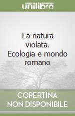 La natura violata. Ecologia e mondo romano libro