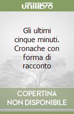 Gli ultimi cinque minuti. Cronache con forma di racconto libro