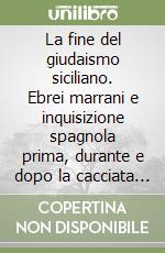 La fine del giudaismo siciliano. Ebrei marrani e inquisizione spagnola prima, durante e dopo la cacciata del 1492 libro