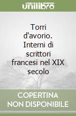 Torri d'avorio. Interni di scrittori francesi nel XIX secolo libro