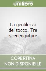 La gentilezza del tocco. Tre sceneggiature libro