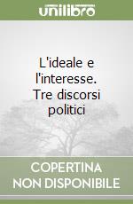 L'ideale e l'interesse. Tre discorsi politici libro