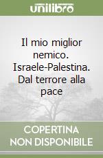 Il mio miglior nemico. Israele-Palestina. Dal terrore alla pace