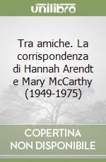 Tra amiche. La corrispondenza di Hannah Arendt e Mary McCarthy (1949-1975) libro