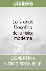 Lo sfondo filosofico della fisica moderna libro