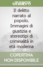 Il delitto narrato al popolo. Immagini di giustizia e stereotipi di criminalità in età moderna