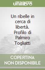 Un ribelle in cerca di libertà. Profilo di Palmiro Togliatti libro