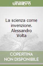 La scienza come invenzione. Alessandro Volta libro