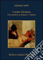 Contro Giuliano. Noi uomini, le donne e l'aborto libro