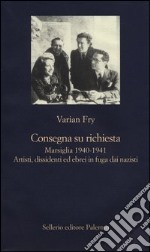 Consegna su richiesta. Marsiglia 1940-1941. Artisti, dissidenti ed ebrei in fuga dai nazisti libro