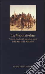 La Mecca rivelata. Avventure di esploratori europei nelle citta sacre dell'Islam libro