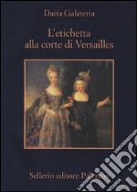 L'etichetta alla corte di Versailles. Dizionario dei privilegi nell'età del Re Sole libro