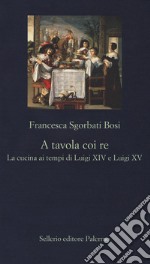 A tavola coi re. La cucina ai tempi di Luigi XIV e Luigi XV libro