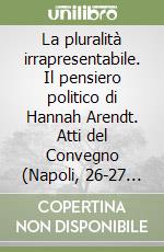 La pluralità irrapresentabile. Il pensiero politico di Hannah Arendt. Atti del Convegno (Napoli, 26-27 settembre 1985) libro