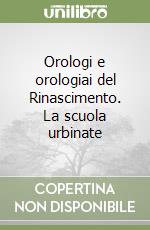 Orologi e orologiai del Rinascimento. La scuola urbinate