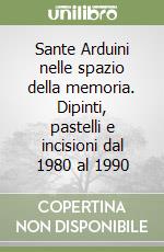 Sante Arduini nelle spazio della memoria. Dipinti, pastelli e incisioni dal 1980 al 1990