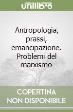 Antropologia, prassi, emancipazione. Problemi del marxismo libro