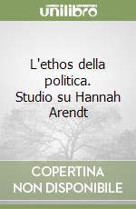 L'ethos della politica. Studio su Hannah Arendt libro