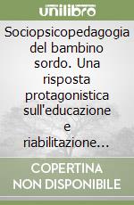 Sociopsicopedagogia del bambino sordo. Una risposta protagonistica sull'educazione e riabilitazione sino a sei anni libro