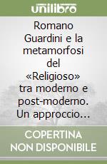 Romano Guardini e la metamorfosi del «Religioso» tra moderno e post-moderno. Un approccio ermeneutico a Hölderlin, Dostoevskij e Nietzsche libro