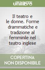 Il teatro e le donne. Forme drammatiche e tradizione al femminile nel teatro inglese libro