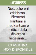 Nietzsche e il criticismo. Elementi kantiani e neokantiani e critica della dialettica hegeliana nella formazione del giovane Nietzsche libro