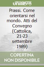 Prassi. Come orientarsi nel mondo. Atti del Convegno (Cattolica, 21-23 settembre 1989) libro