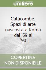 Catacombe. Spazi di arte nascosta a Roma dal '59 al '90 libro