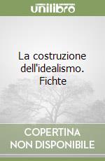 La costruzione dell'idealismo. Fichte libro