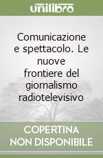 Comunicazione e spettacolo. Le nuove frontiere del giornalismo radiotelevisivo