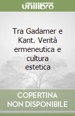 Tra Gadamer e Kant. Verità ermeneutica e cultura estetica libro