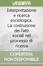 Interpretazione e ricerca sociologica. La costruzione dei fatti sociali nel processo di ricerca libro