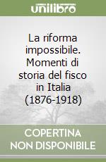 La riforma impossibile. Momenti di storia del fisco in Italia (1876-1918) libro