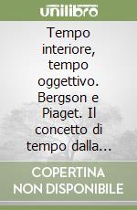 Tempo interiore, tempo oggettivo. Bergson e Piaget. Il concetto di tempo dalla filosofia della vita all'epistemologia genetica libro