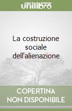 La costruzione sociale dell'alienazione libro