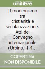 Il modernismo tra cristianità e secolarizzazione. Atti del Convegno internazionale (Urbino, 1-4 ottobre 1997) libro