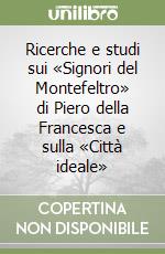 Ricerche e studi sui «Signori del Montefeltro» di Piero della Francesca e sulla «Città ideale» libro