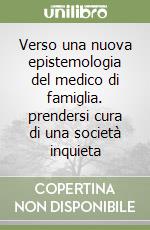 Verso una nuova epistemologia del medico di famiglia. prendersi cura di una società inquieta libro