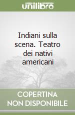 Indiani sulla scena. Teatro dei nativi americani libro