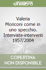 Valeria Moriconi come in uno specchio. Interviste-interventi 1957/2004 libro