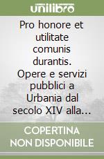 Pro honore et utilitate comunis durantis. Opere e servizi pubblici a Urbania dal secolo XIV alla fine del ducato libro