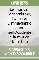 La musica, l'orientalismo, l'Oriente. L'immaginario sonoro nell'Occidente e la musica nella cultura arabo-islamica libro