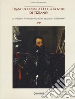 Francesco Maria I della Rovere di Tiziano. Le collezioni roveresche nel palazzo ducale di Casteldurante. Catalogo della mostra (Urbania, 13 aprile-14 luglio 2019). Ediz. illustrata libro