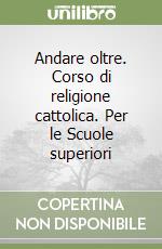 Andare oltre. Corso di religione cattolica. Per le Scuole superiori